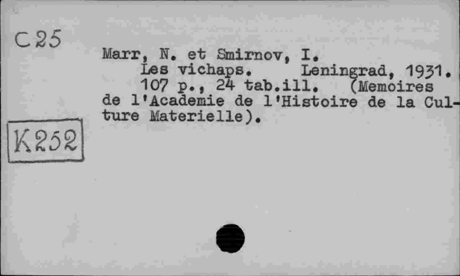 ﻿С 25
Marr, N. et Sinimov, I.
Les vichaps. Leningrad, 1931.
107 p., 24 tab.ill.	(Mémoires
de 1*Academie de l’Histoire de la Cul ture Materielle).
